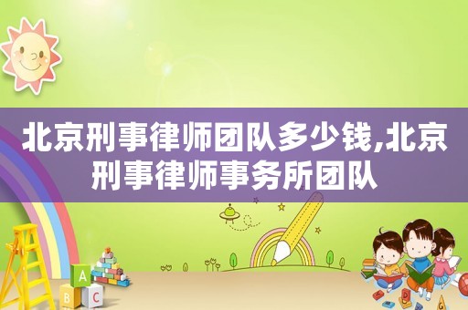 北京刑事律師團(tuán)隊多少錢,北京刑事律師事務(wù)所團(tuán)隊