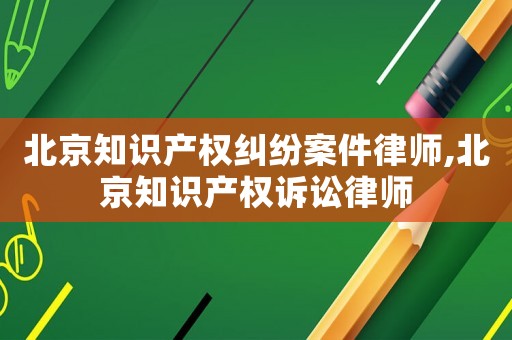 北京知識(shí)產(chǎn)權(quán)糾紛案件律師,北京知識(shí)產(chǎn)權(quán)訴訟律師