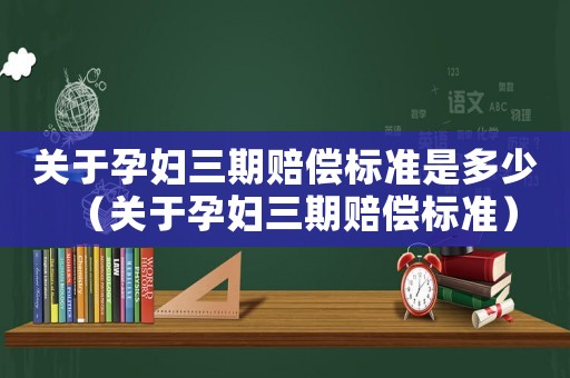 關(guān)于孕婦三期賠償標(biāo)準(zhǔn)是多少（關(guān)于孕婦三期賠償標(biāo)準(zhǔn)）