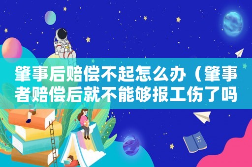 肇事后賠償不起怎么辦（肇事者賠償后就不能夠報(bào)工傷了嗎）