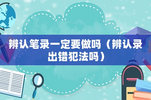 辨認筆錄一定要做嗎（辨認錄出錯犯法嗎）