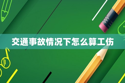 交通事故情況下怎么算工傷