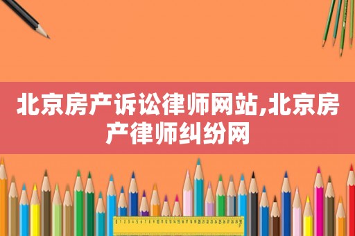 北京房產(chǎn)訴訟律師網(wǎng)站,北京房產(chǎn)律師糾紛網(wǎng)