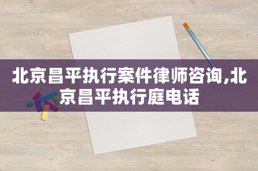 北京昌平執行案件律師咨詢,北京昌平執行庭電話