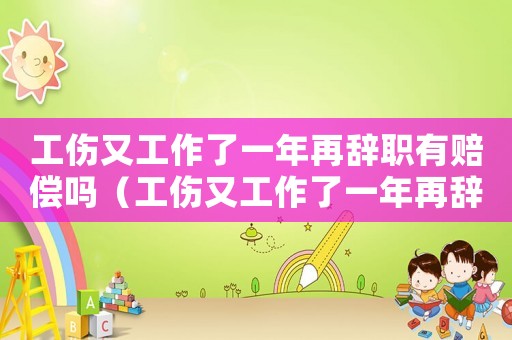 工傷又工作了一年再辭職有賠償嗎（工傷又工作了一年再辭職）