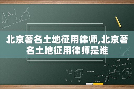北京著名土地征用律師,北京著名土地征用律師是誰(shuí)