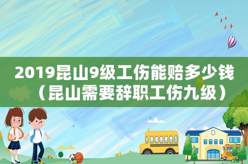 2019昆山9級工傷能賠多少錢（昆山需要辭職工傷九級）