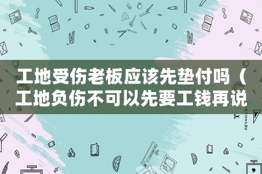 工地受傷老板應該先墊付嗎（工地負傷不可以先要工錢再說工傷）
