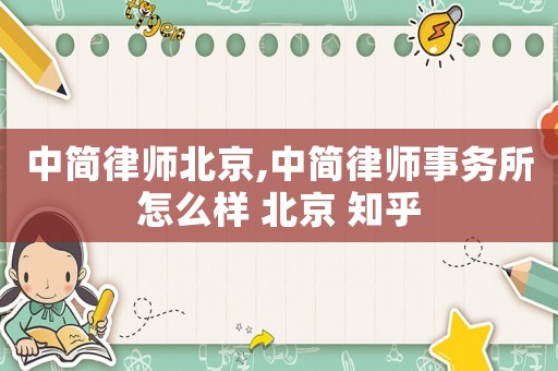 中簡律師北京,中簡律師事務所怎么樣 北京 知乎