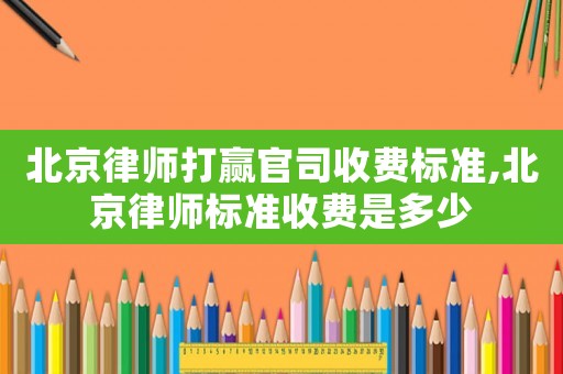 北京律師打贏官司收費標準,北京律師標準收費是多少