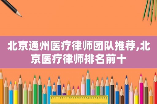 北京通州醫療律師團隊推薦,北京醫療律師排名前十