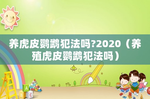 養(yǎng)虎皮鸚鵡犯法嗎?2020（養(yǎng)殖虎皮鸚鵡犯法嗎）
