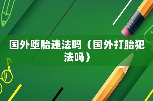 國外墮胎違法嗎（國外打胎犯法嗎）