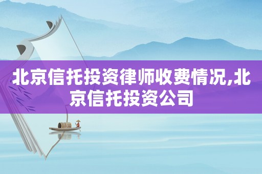 北京信托投資律師收費(fèi)情況,北京信托投資公司