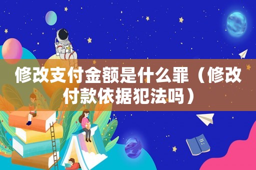 修改支付金額是什么罪（修改付款依據犯法嗎）
