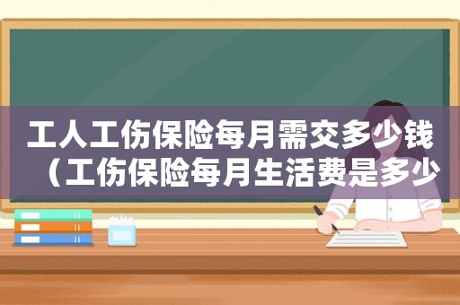 工人工傷保險(xiǎn)每月需交多少錢（工傷保險(xiǎn)每月生活費(fèi)是多少）