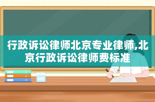 行政訴訟律師北京專業(yè)律師,北京行政訴訟律師費標準