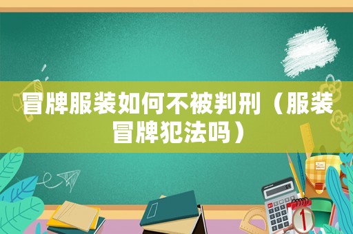 冒牌服裝如何不被判刑（服裝冒牌犯法嗎）