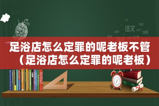 足浴店怎么定罪的呢老板不管（足浴店怎么定罪的呢老板）