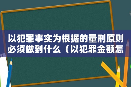 以犯罪事實為根據的量刑原則必須做到什么（以犯罪金額怎么定罪）