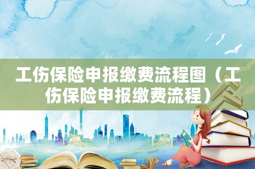 工傷保險(xiǎn)申報(bào)繳費(fèi)流程圖（工傷保險(xiǎn)申報(bào)繳費(fèi)流程）