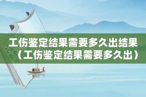 工傷鑒定結果需要多久出結果（工傷鑒定結果需要多久出）
