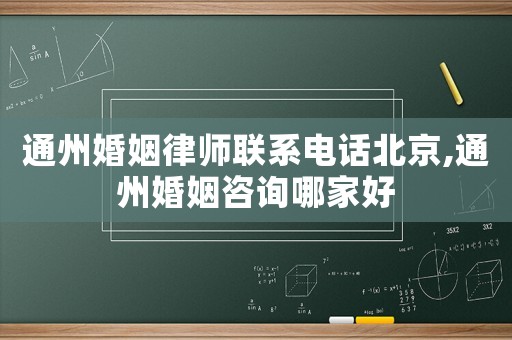 通州婚姻律師聯(lián)系電話北京,通州婚姻咨詢哪家好