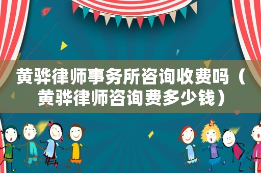 黃驊律師事務所咨詢收費嗎（黃驊律師咨詢費多少錢）