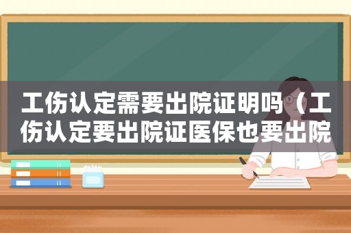 工傷認(rèn)定需要出院證明嗎（工傷認(rèn)定要出院證醫(yī)保也要出院證）