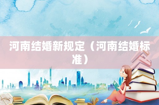 河南結婚新規(guī)定（河南結婚標準）