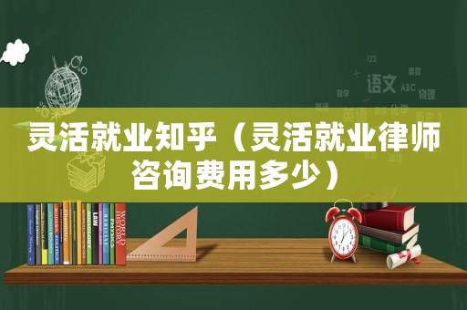 靈活就業(yè)知乎（靈活就業(yè)律師咨詢費用多少）