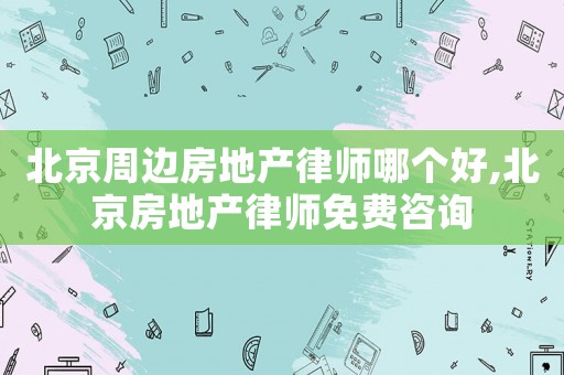北京周邊房地產律師哪個好,北京房地產律師免費咨詢
