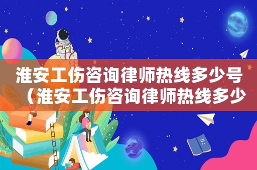 淮安工傷咨詢律師熱線多少號（淮安工傷咨詢律師熱線多少）