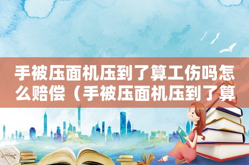 手被壓面機壓到了算工傷嗎怎么賠償（手被壓面機壓到了算工傷嗎）