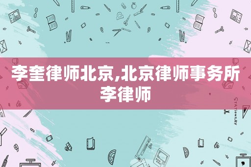 李奎律師北京,北京律師事務所李律師