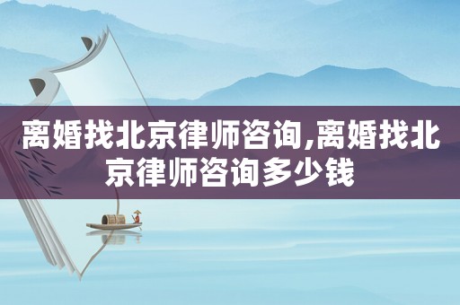 離婚找北京律師咨詢,離婚找北京律師咨詢多少錢