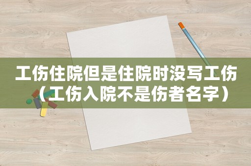 工傷住院但是住院時沒寫工傷（工傷入院不是傷者名字）