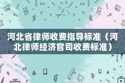 河北省律師收費指導標準（河北律師經濟官司收費標準）