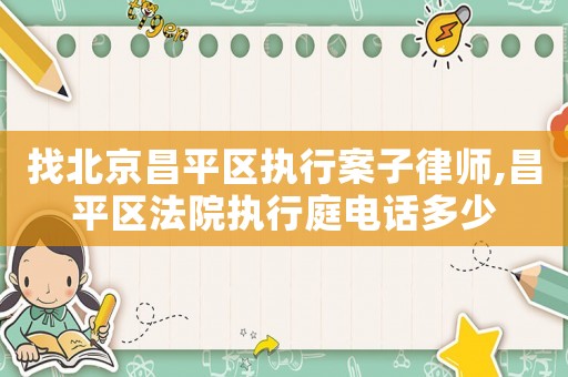 找北京昌平區執行案子律師,昌平區法院執行庭電話多少