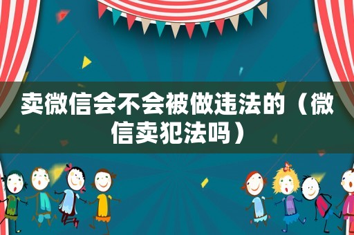 賣微信會不會被做違法的（微信賣犯法嗎）