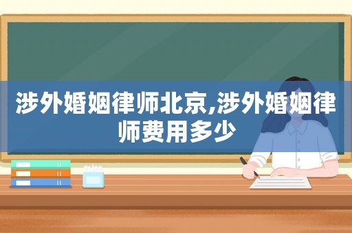 涉外婚姻律師北京,涉外婚姻律師費用多少