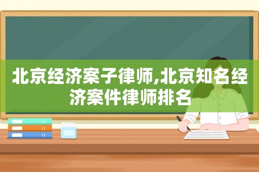 北京經(jīng)濟(jì)案子律師,北京知名經(jīng)濟(jì)案件律師排名