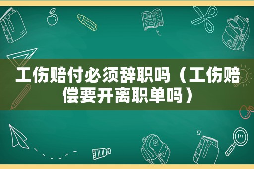 工傷賠付必須辭職嗎（工傷賠償要開離職單嗎）