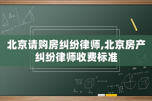 北京請購房糾紛律師,北京房產糾紛律師收費標準