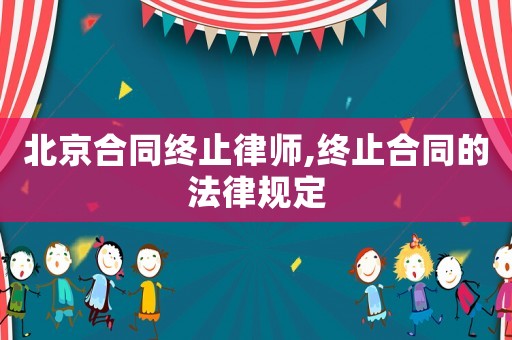 北京合同終止律師,終止合同的法律規定