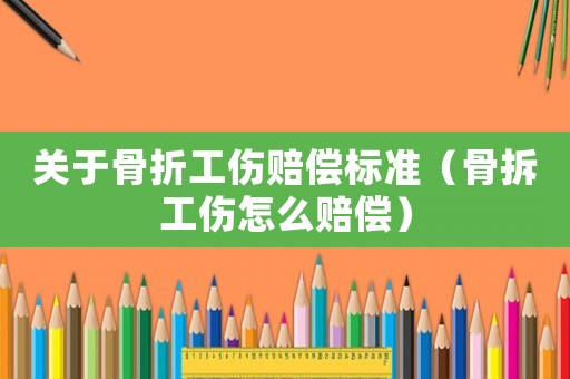 關于骨折工傷賠償標準（骨拆工傷怎么賠償）