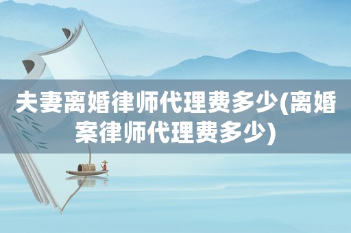 夫妻離婚律師代理費多少(離婚案律師代理費多少)