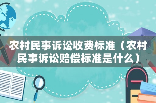 農村民事訴訟收費標準（農村民事訴訟賠償標準是什么）