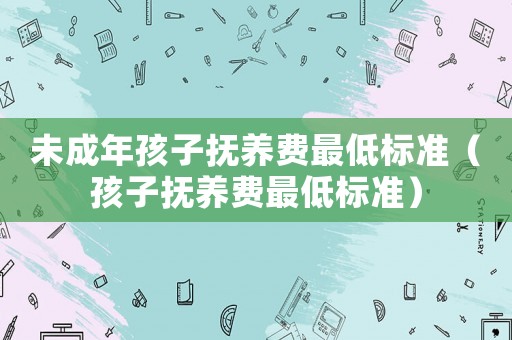 未成年孩子撫養費最低標準（孩子撫養費最低標準）