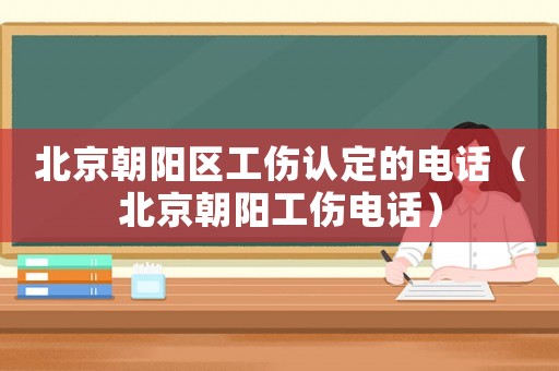 北京朝陽區工傷認定的電話（北京朝陽工傷電話）